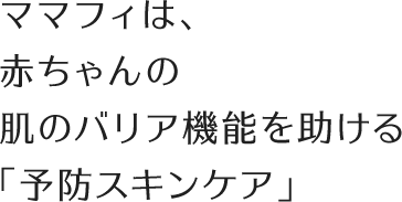 ママフィは、そんな⾚ちゃんの肌のバリア機能を助ける「予防スキンケア」