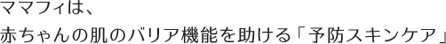 ママフィは、そんな⾚ちゃんの肌のバリア機能を助ける「予防スキンケア」